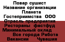 Повар-сушист › Название организации ­ Планета Гостеприимства, ООО › Отрасль предприятия ­ Рестораны, фастфуд › Минимальный оклад ­ 30 000 - Все города Работа » Вакансии   . Чувашия респ.